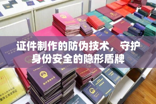 淮阴证件制作的防伪技术，守护身份安全的隐形盾牌