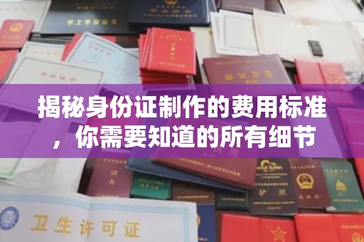 淮阴揭秘身份证制作的费用标准，你需要知道的所有细节