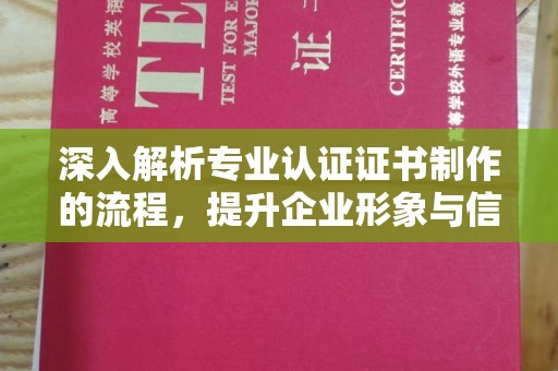 淮阴深入解析专业认证证书制作的流程，提升企业形象与信任度