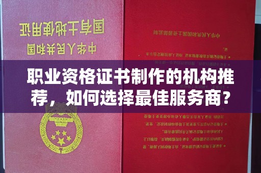 淮阴职业资格证书制作的机构推荐，如何选择最佳服务商？