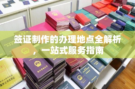 淮阴签证制作的办理地点全解析，一站式服务指南