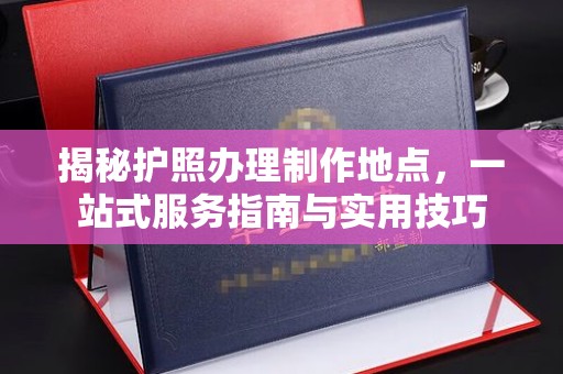 淮阴揭秘护照办理制作地点，一站式服务指南与实用技巧