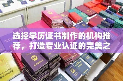 淮阴选择学历证书制作的机构推荐，打造专业认证的完美之选