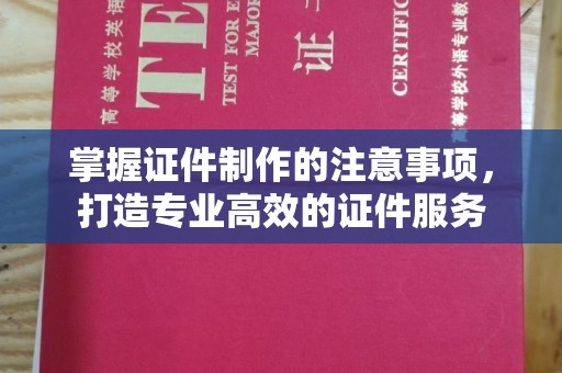 淮阴掌握证件制作的注意事项，打造专业高效的证件服务