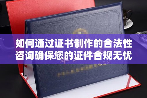 淮阴如何通过证书制作的合法性咨询确保您的证件合规无忧