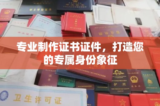 淮阴专业制作证书证件，打造您的专属身份象征