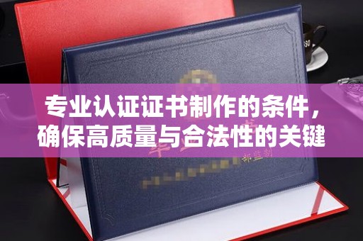 淮阴专业认证证书制作的条件，确保高质量与合法性的关键要素
