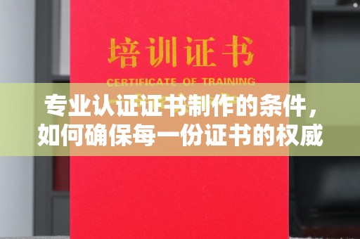 淮阴专业认证证书制作的条件，如何确保每一份证书的权威与可信