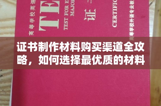 淮阴证书制作材料购买渠道全攻略，如何选择最优质的材料