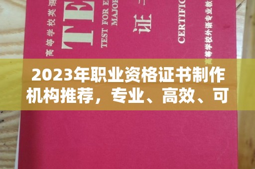 淮阴2023年职业资格证书制作机构推荐，专业、高效、可靠的选择指南