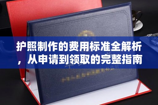 淮阴护照制作的费用标准全解析，从申请到领取的完整指南